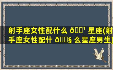 射手座女性配什么 🌹 星座(射手座女性配什 🐧 么星座男生)